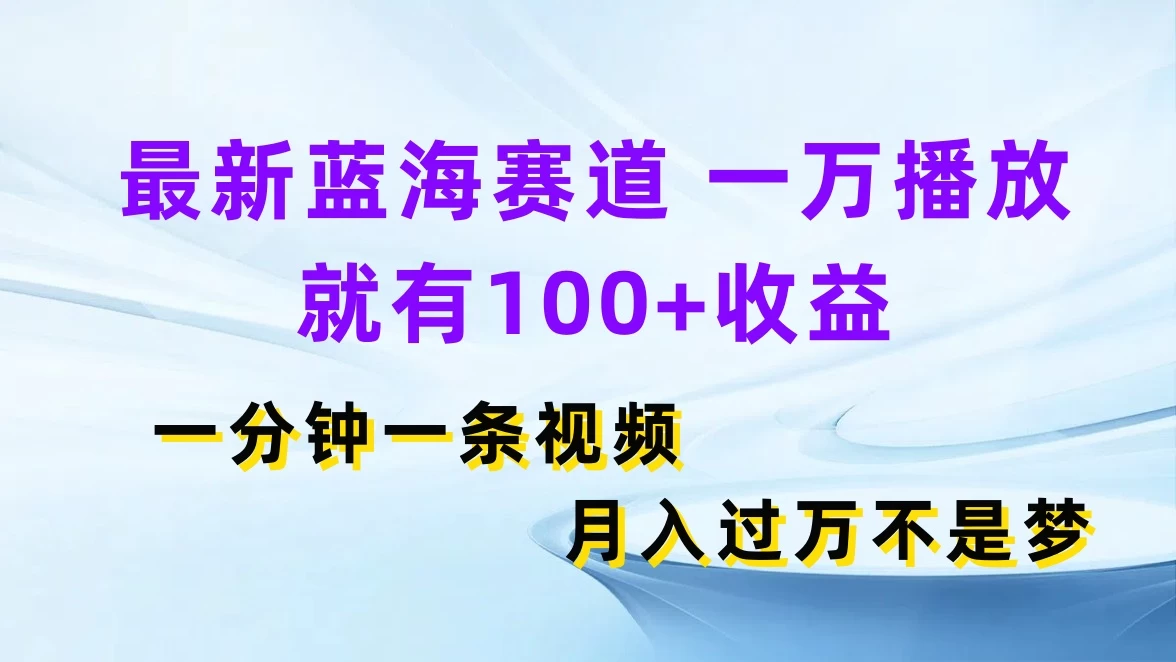 最新蓝海赛道，一万播放就有100+收益，一分钟一条视频，月入过万不是梦 - 项目资源网