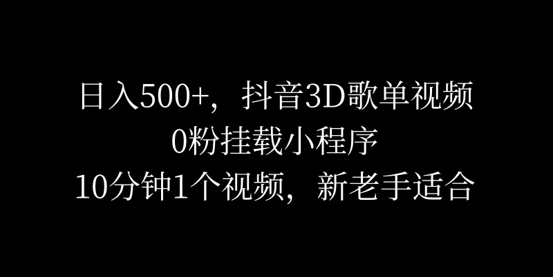 日入500+，抖音3D歌单视频，0粉挂载小程序，10分钟1个视频，新老手适合 - 项目资源网