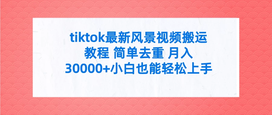 tiktok最新风景视频搬运教程 简单去重 月入30000+小白也能轻松上手 - 项目资源网