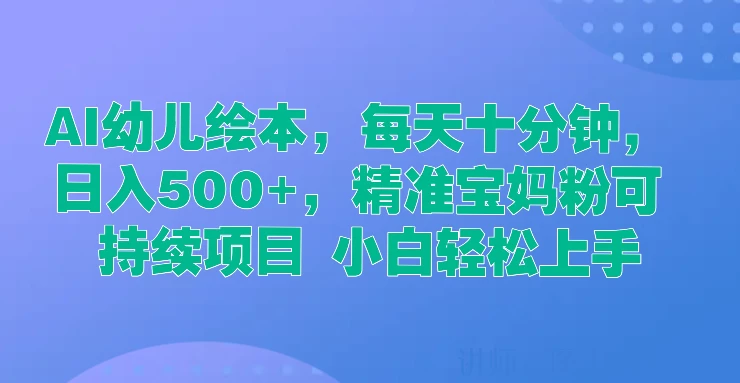 AI幼儿绘本，每天十分钟，日入500+，精准宝妈粉可持续项目 小白轻松上手 - 项目资源网