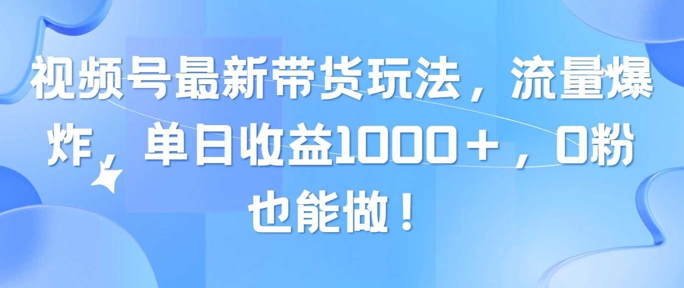 视频号最新带货玩法，流量爆炸，单日收益1000＋，0粉也能做！ - 项目资源网