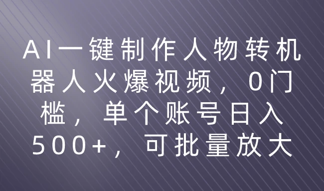 利用AI来制作机器人火爆视频，0门槛，多平台发布赚多份收益，日入500+ - 项目资源网