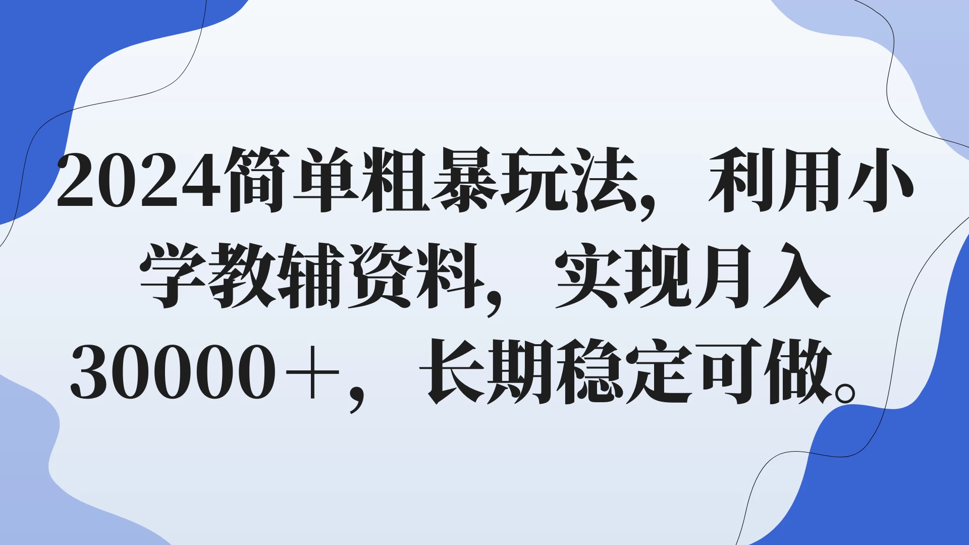 2024简单粗暴玩法，利用小学教辅资料，实现月入30000+，长期稳定可做 - 项目资源网