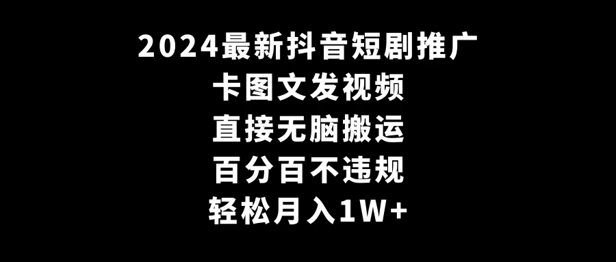 2024最新抖音短剧推广，卡图文发视频 直接无脑搬 百分百不违规 轻松月入1W+ - 项目资源网