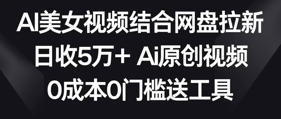 AI美女视频结合网盘拉新，日收5万+ 两分钟一条Ai原创视频，0成本0门槛送工具 - 项目资源网