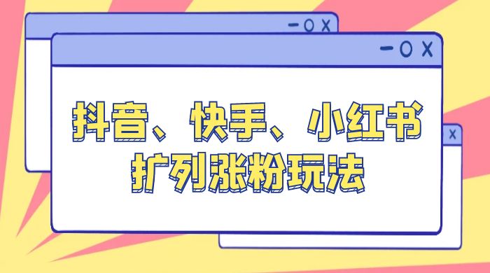抖音、快手、小红书扩列涨粉玩法：保姆级教程，亲测有效 - 项目资源网