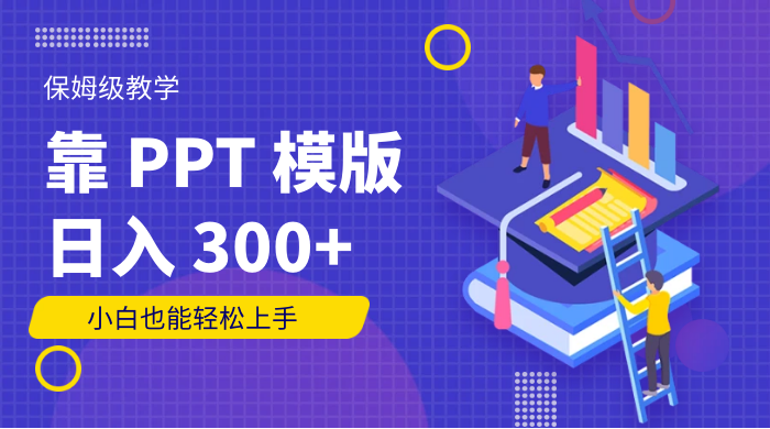 靠 PPT 模版,日入 300+,保姆级教学,小白也能轻松上手 - 项目资源网