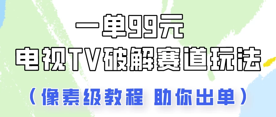 一单99，电视TV破解赛道玩法，像素级教程助你出单！ - 项目资源网