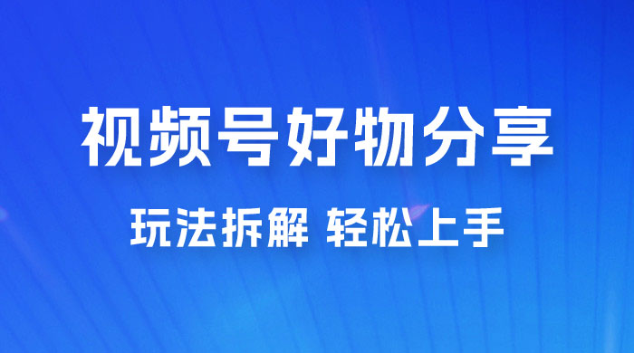 视频号好物分享玩法拆解，无需操作直接搬运，轻松日入 1000+ - 项目资源网
