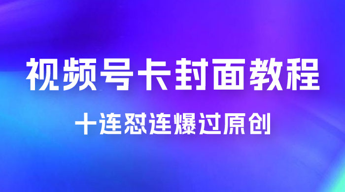 视频号最新卡封面教程，可以十连怼连爆过原创 - 项目资源网