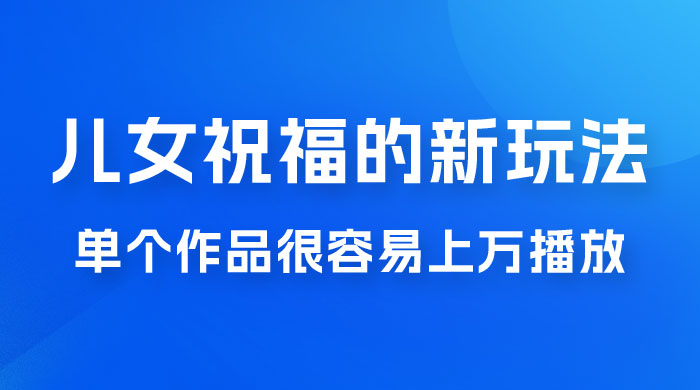 视频号儿女祝福的新玩法，几分钟制作一条视频，单个作品很容易上万播放，可轻松月入过万 - 项目资源网
