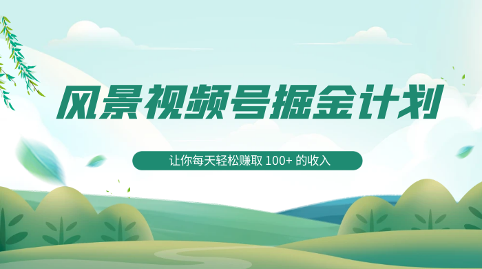 探索全新蓝海，风景视频号掘金计划，让你每天轻松赚取 100+ 的收入 - 项目资源网