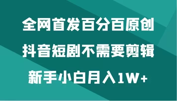 全网首发 百分百原创，抖音短剧不需要剪辑新手小白月入1W+ - 项目资源网