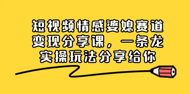 短视频情感婆媳赛道变现分享课，一条龙实操玩法分享给你 - 项目资源网