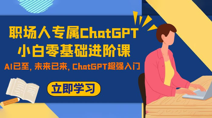 职场人专属 ChatGPT 小白零基础进阶课，AI 已至，未来已来，ChatGPT 超强入门 - 项目资源网