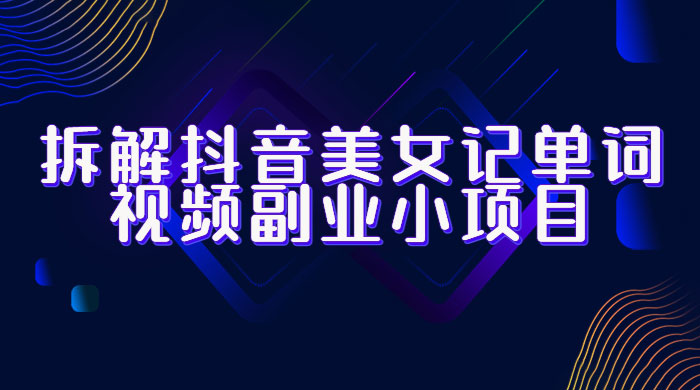 拆解抖音美女记单词视频副业小项目：一条龙玩法大解析（教程+素材） - 项目资源网