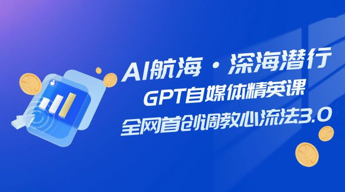 AI 航海·深海潜行，GPT 自媒体精英课，全网首创调教心流法 3.0（ 20 节课） - 项目资源网