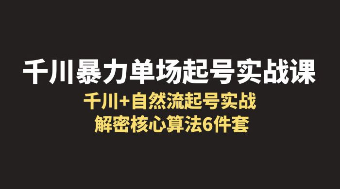 千川暴力单场 · 起号实战课：千川 + 自然流起号实战， 解密核心算法 6 件套 - 项目资源网