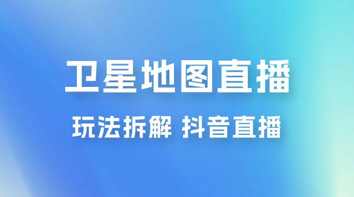 卫星地图直播玩法拆解：一天只需几小时，轻松日赚 500+ - 项目资源网
