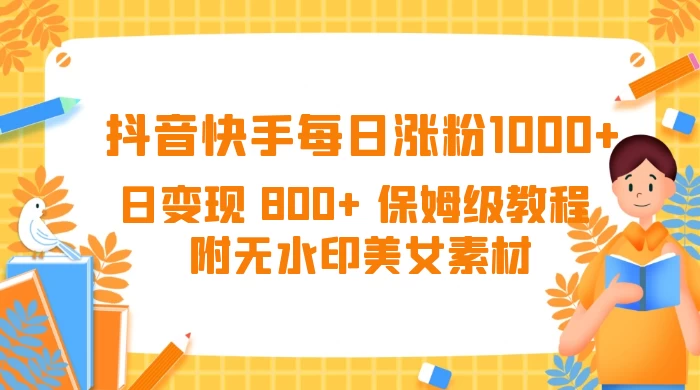 抖音快手每日涨粉 1000+ 日变现 800+ 保姆级教程 (附无水印美女素材) - 项目资源网