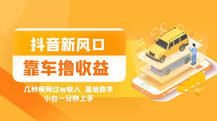 抖音新风口“靠车撸收益”，几秒视频过W收入，落地教学，小白一分钟上手 - 项目资源网