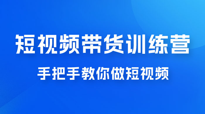短视频带货训练营 18 期，手把手教你做短视频带货出单，听话照做，保证出单 - 项目资源网