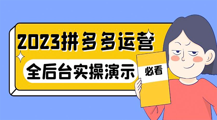 2023 拼多多 · 运营：14 节干货实战课，全后台实操演示 - 项目资源网