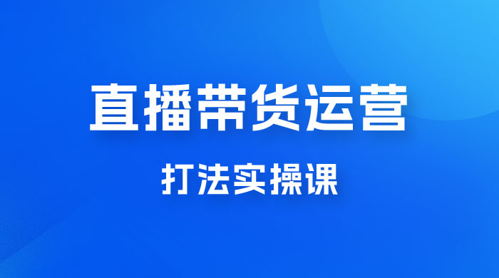 直播带货运营打法实操课，人货场运营打法，打爆高客单单品 - 项目资源网