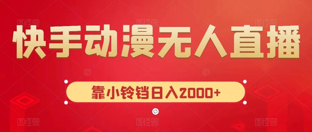 快手动漫无人直播，最新防版权违规，靠小铃铛日入2000+，小白也能轻松上手，干就完了 - 项目资源网