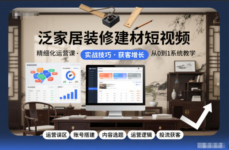 泛家居装修建材短视频精细化运营课，运营误区+账号搭建+内容选题+运营逻辑+投流获客 - 项目资源网